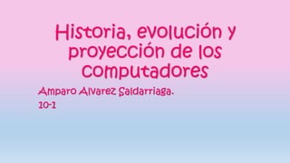 Historia, evolución y 
proyección de los 
computadores 
Amparo Alvarez Saldarriaga. 
10-1 
 