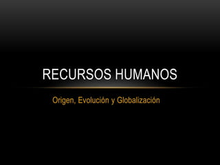Origen, Evolución y Globalización
RECURSOS HUMANOS
 