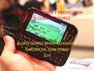 HISTORIA ,EVOLUCION Y PROYECCION
     DE LOS COMPUTADORES




  ALZATE GOMEZ BRYAN ALEXANDER
      GARZON GIL JUAN PABLO
              10-2
 