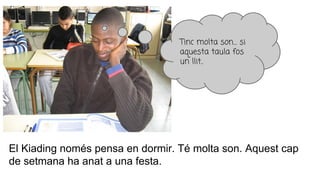 Tinc molta son… si
aquesta taula fos
un llit..
El Kiading només pensa en dormir. Té molta son. Aquest cap
de setmana ha anat a una festa.
 