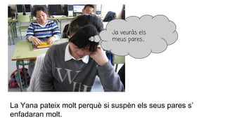 La Yana pateix molt perquè si suspèn els seus pares s’
enfadaran molt.
Ja veuràs els
meus pares...
 