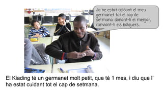 El Kiading té un germanet molt petit, que té 1 mes, i diu que l’
ha estat cuidant tot el cap de setmana.
Jo he estat cuidant el meu
germanet tot el cap de
setmana: donant-li el menjar,
canviant-li els bolquers...
 