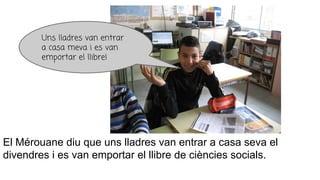 El Mérouane diu que uns lladres van entrar a casa seva el
divendres i es van emportar el llibre de ciències socials.
Uns lladres van entrar
a casa meva i es van
emportar el llibre!
 