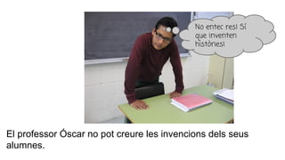 El professor Óscar no pot creure les invencions dels seus
alumnes.
No entec res! Sí
que inventen
històries!
 