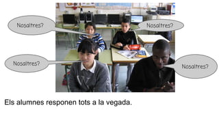 Els alumnes responen tots a la vegada.
Nosaltres?
Nosaltres? Nosaltres?
Nosaltres?
 