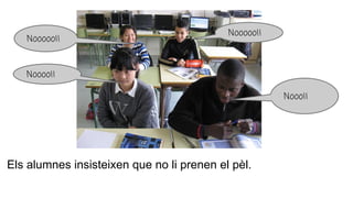 Els alumnes insisteixen que no li prenen el pèl.
Noooo!!
Nooooo!!
Nooooo!!
Nooo!!
 