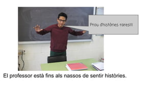 El professor està fins als nassos de sentir històries.
Prou d’històries rares!!!
 