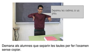Demana als alumnes que separin les taules per fer l’examen
sense copiar.
Separeu les cadires, si us
plau.
 
