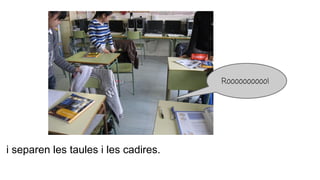 i separen les taules i les cadires.
Roooooooooo!
 