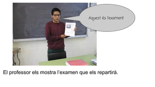 El professor els mostra l’examen que els repartirà.
Aquest és l’examen!
 