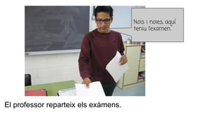 El professor reparteix els exàmens.
Nois i noies, aquí
teniu l’examen.
 