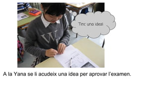 A la Yana se li acudeix una idea per aprovar l’examen.
Tinc una idea!
 