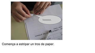 Comença a estripar un tros de paper.
Szzzzzzzz…
 