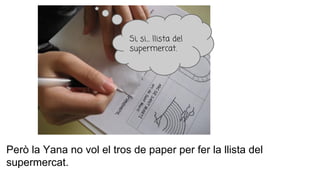 Però la Yana no vol el tros de paper per fer la llista del
supermercat.
Si, si… llista del
supermercat.
 