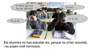 Els alumnes no han estudiat res, perquè no s’han recordat,
i es posen molt nerviosos.
Ai, ai, ai!
Ui, ui, ui!
Ostres!
A veure què puc
fer per aprovar!
 