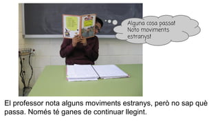 El professor nota alguns moviments estranys, però no sap què
passa. Només té ganes de continuar llegint.
Alguna cosa passa!
Noto moviments
estranys!
 