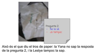 Això és el que diu el tros de paper: la Yana no sap la resposta
de la pregunta 2, i la Leslye tampoc la sap.
Pregunta 2:
- No la sé.
- Jo tampoc.
 