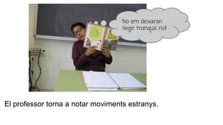 El professor torna a notar moviments estranys.
No em deixaran
llegir tranquil, no!
 