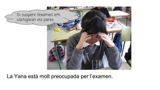 La Yana està molt preocupada per l’examen.
Si suspenc l’examen em
castigaran els pares.
 