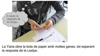 La Yana obre la bola de paper amb moltes ganes, tot esperant
la resposta de la Leslye.
A veure la
resposta de
la Leslye...
 