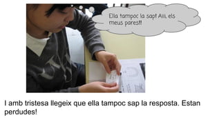 I amb tristesa llegeix que ella tampoc sap la resposta. Estan
perdudes!
Ella tampoc la sap! Aiii, els
meus pares!!
 
