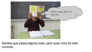 Sembla que passa alguna cosa, però quan mira tot està
correcte.
Sento coses, però no
veig res.
 