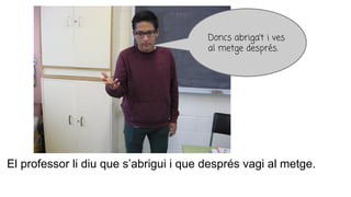 El professor li diu que s’abrigui i que després vagi al metge.
Doncs abriga’t i ves
al metge després.
 
