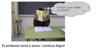 El professor torna a seure i continua llegint.
A veure si puc acabar
la història!
 