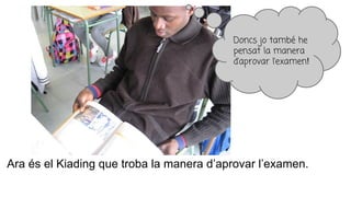 Ara és el Kiading que troba la manera d’aprovar l’examen.
Doncs jo també he
pensat la manera
d’aprovar l’examen!
 
