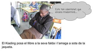 El Kiading posa el llibre a la seva falda i l’amaga a sota de la
jaqueta.
Estic tan calentonet, que
encara m’adormiré...
 