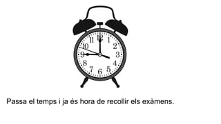 Passa el temps i ja és hora de recollir els exàmens.
 