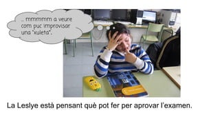 La Leslye està pensant què pot fer per aprovar l’examen.
… mmmmm a veure
com puc improvisar
una “xuleta”.
 