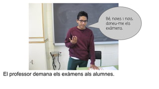 El professor demana els exàmens als alumnes.
Bé, noies i nois,
doneu-me els
exàmens.
 