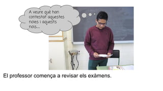El professor comença a revisar els exàmens.
A veure què han
contestat aquestes
noies i aquests
nois...
 
