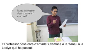 El professor posa cara d’enfadat i demana a la Yana i a la
Leslye què ha passat.
Noies, ha passat
alguna cosa a l’
examen?
 