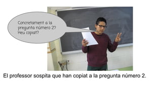 El professor sospita que han copiat a la pregunta número 2.
Concretament a la
pregunta número 2?
Heu copiat?
 
