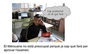 El Mérouane no està preocupat perquè ja sap què farà per
aprovar l’examen.
Cap problema!
Ja sé què faré.
 
