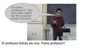 El professor felicita als nois. Pobre professor!!
Els vostres
companys tot i tenir
fred i estar malalts
han fet un examen
brillant! Felicitats!!!
 