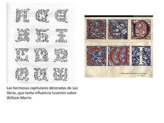 Las hermosas capitulares decoradas de sus
libros, que tanta influencia tuvieron sobre
William Morris
 