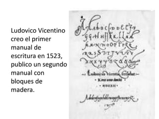 Ludovico Vicentino
creo el primer
manual de
escritura en 1523,
publico un segundo
manual con
bloques de
madera.
 