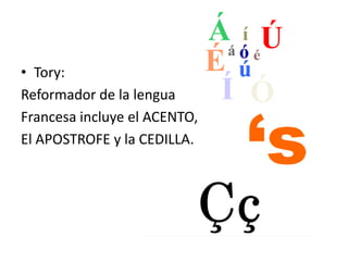 • Tory:
Reformador de la lengua
Francesa incluye el ACENTO,
El APOSTROFE y la CEDILLA.
 