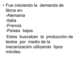 • Fue creciendo la demanda de
  libros en:
  -Alemania
  -Italia
  -Francia
  -Países bajos
   Estos buscaban la producción de
  textos por medio de la
  mecanización utilizando tipos
  móviles.
 