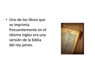 • Uno de los libros que
  se imprimía
  frecuentemente en el
  idioma ingles era una
  versión de la biblia
  del rey james.
 