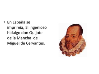 • En España se
  imprimía, El ingenioso
  hidalgo don Quijote
  de la Mancha de
  Miguel de Cervantes.
 