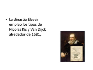 • La dinastia Elzevir
  empleo los tipos de
  Nicolas Kis y Van Dijck
  alrededor de 1681.
 