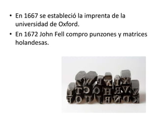 • En 1667 se estableció la imprenta de la
  universidad de Oxford.
• En 1672 John Fell compro punzones y matrices
  holandesas.
 