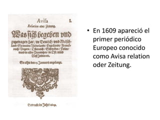 • En 1609 apareció el
  primer periódico
  Europeo conocido
  como Avisa relation
  oder Zeitung.
 