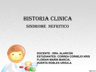 HISTORIA CLINICA
SINDROME NEFRITICO




    DOCENTE : DRA. ALARCON
    ESTUDIANTES: CORREA CORNEJO KRIS
    FLORIAN MARIN MARCIA.
    HUERTA ROBLES URSULA.
 