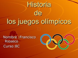 Historia
          de
 los juegos olímpicos

Nombre :Francisco
 Rioseco
Curso:8C
 