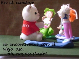 En  el  camino se  encontraron  con  el  viejo  oso.  - ¡oh, nos asustaste!